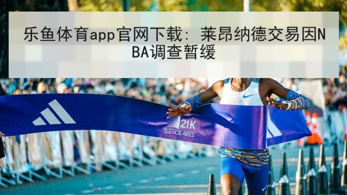 乐鱼体育app官网下载: 莱昂纳德交易因NBA调查暂缓 乐鱼体育app官网下载: 莱昂纳德交易因NBA调查暂缓