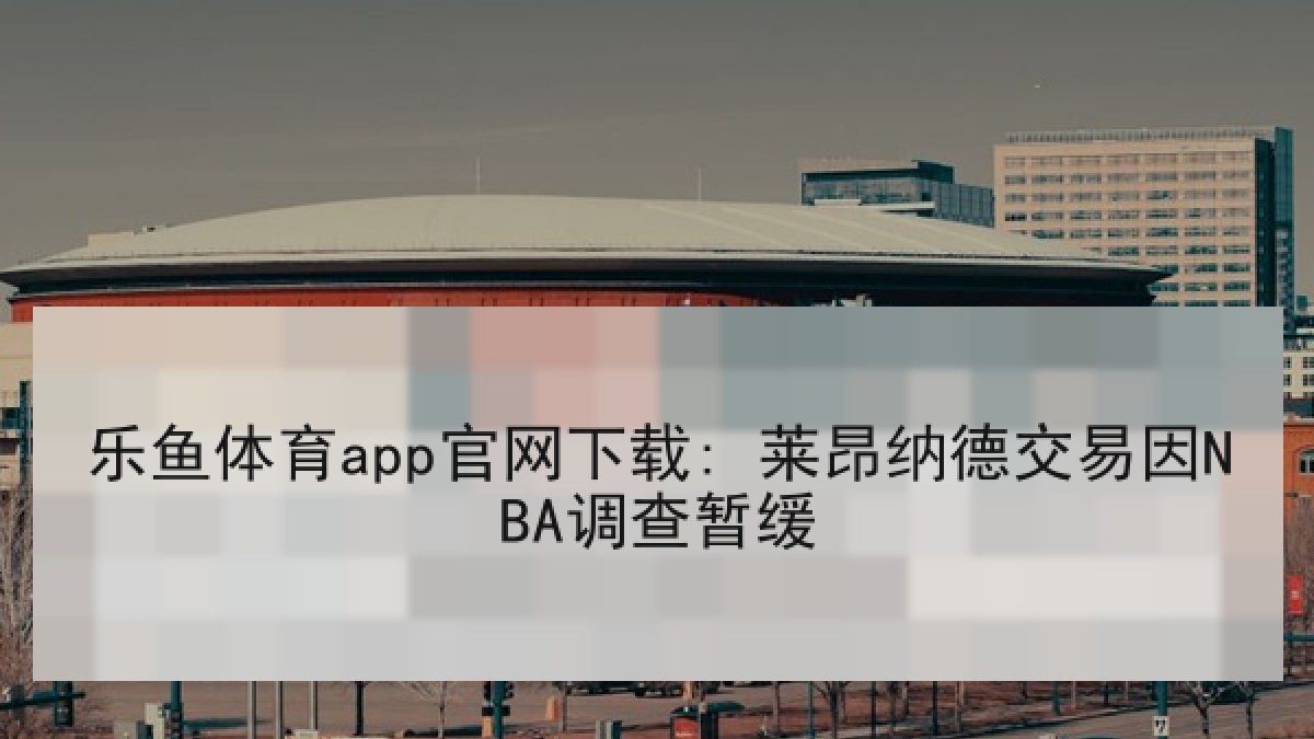乐鱼体育app官网下载: 莱昂纳德交易因NBA调查暂缓 乐鱼体育app官网下载: 莱昂纳德交易因NBA调查暂缓