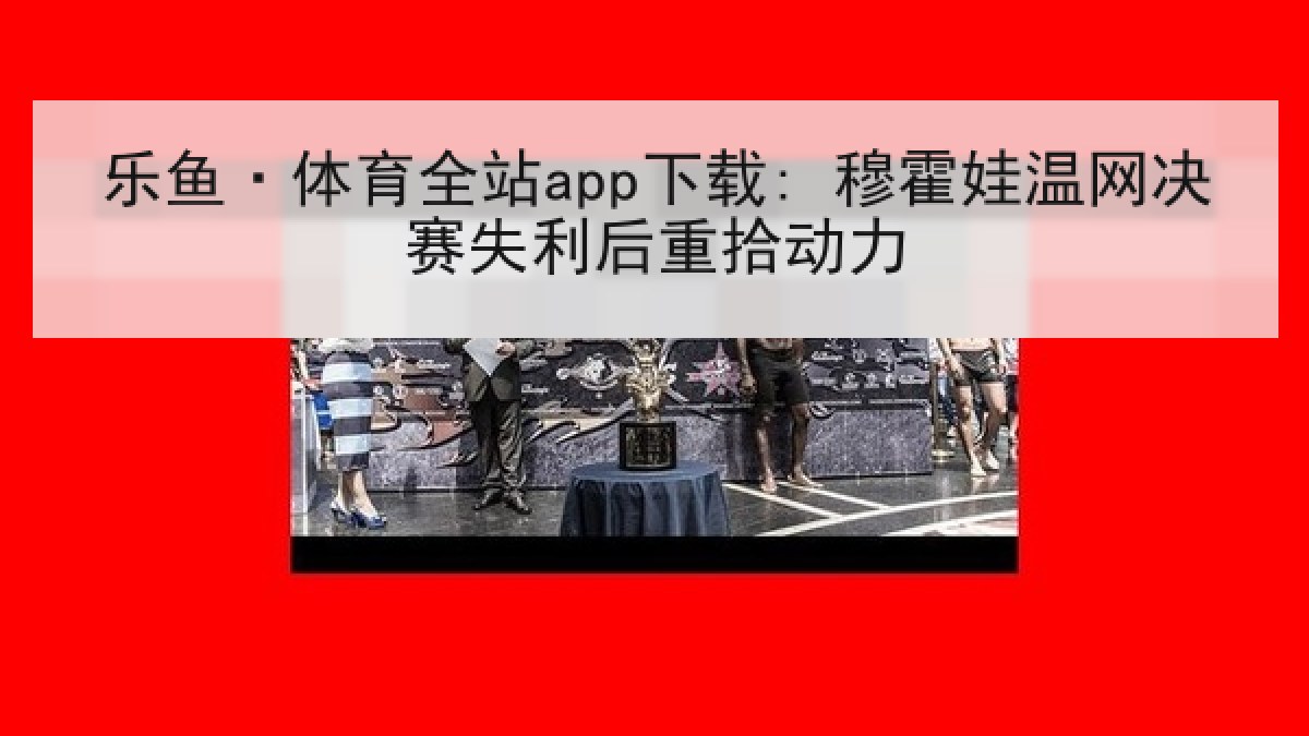 乐鱼·体育全站app下载: 穆霍娃温网决赛失利后重拾动力 乐鱼·体育全站app下载: 穆霍娃温网决赛失利后重拾动力